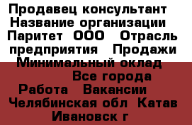 Продавец-консультант › Название организации ­ Паритет, ООО › Отрасль предприятия ­ Продажи › Минимальный оклад ­ 25 000 - Все города Работа » Вакансии   . Челябинская обл.,Катав-Ивановск г.